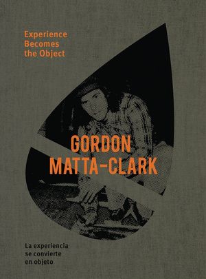 MATTA-CLARK GORDON: EXPERIENCE BECOMES THE OBJECT