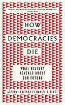 HOW DEMOCRACIES DIE : WHAT HISTORY REVEALS ABOUT OUR FUTURE