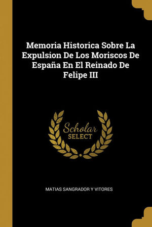 MEMORIA HISTORICA SOBRE LA EXPULSION DE LOS MORISCOS DE ESPAÑA EN EL REINADO DE