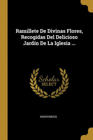 RAMILLETE DE DIVINAS FLORES, RECOGIDAS DEL DELICIOSO JARDÍN DE LA IGLESIA ...