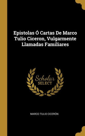 EPISTOLAS O CARTAS DE MARCO TULIO CICERON, VULGARMENTE LLAMADAS FAMILIARES