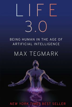 LIFE 3,0 BEING HUMAN IN THE AGE OF ARTIFICIAL INTELIGENCE