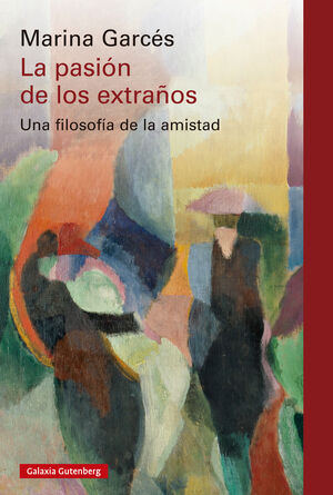 LA PASIÓN DE LOS EXTRAÑOS (UNA FILOSOFIA DE LA AMISTAD)