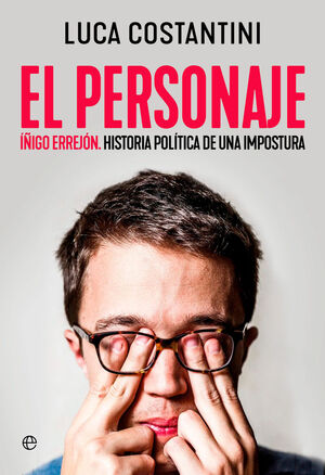 EL PERSONAJE. IÑIGO ERREJON. HISTORIA POLITICA DE UNA IMPOSTURA