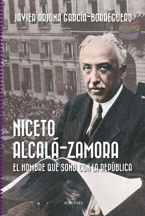 NICETO ALCALÁ ZAMORA (EL HOMBRE QUE SOÑÓ CON LA REPÚBLICA)