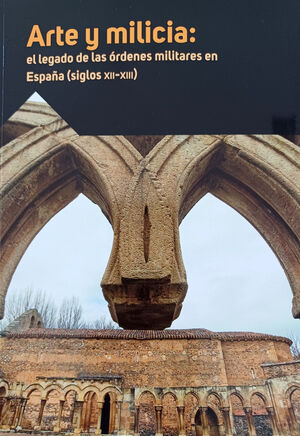 ARTE Y MILICIA (EL LEGADO DE LAS ORDENES MILITARES EN ESPAÑA SIGLOS XII-XIII)