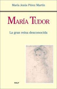 MARIA TUDOR, LA GRAN REINA DESCONOCIDA