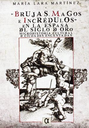 BRUJAS, MAGOS E INCRÉDULOS EN LA ESPAÑA DEL SIGLO DE ORO. MICROHISTORIA CULTURAL